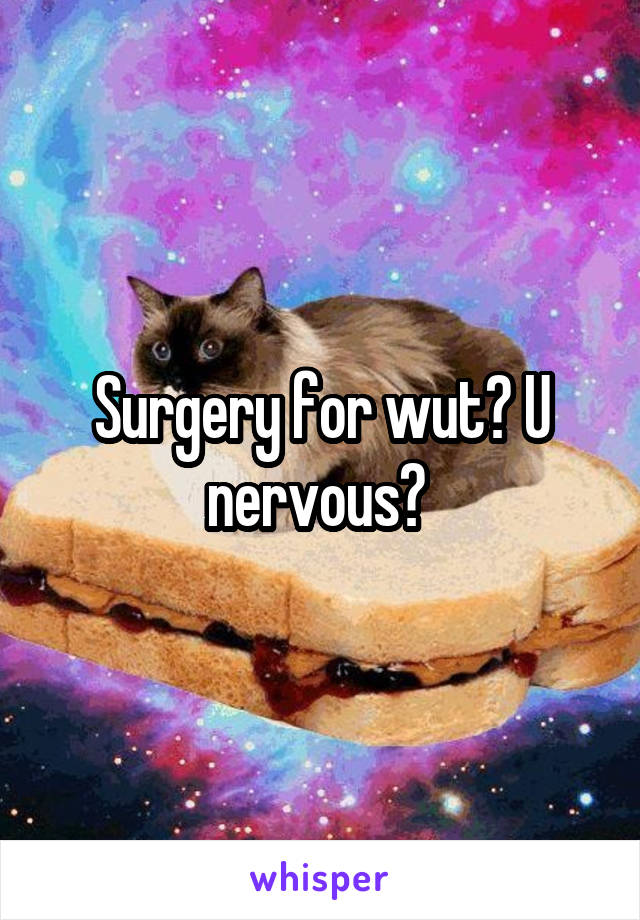 Surgery for wut? U nervous? 