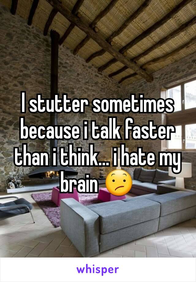 I stutter sometimes because i talk faster than i think... i hate my brain 😕