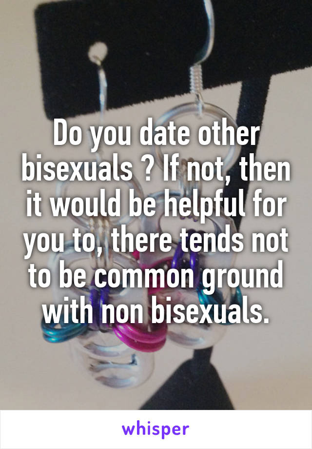 Do you date other bisexuals ? If not, then it would be helpful for you to, there tends not to be common ground with non bisexuals.