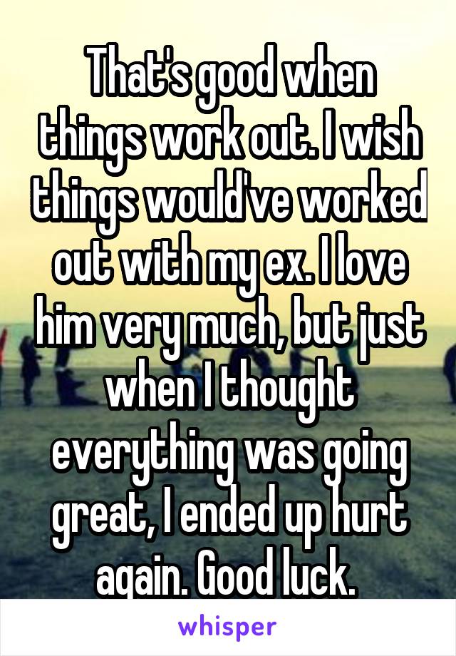 That's good when things work out. I wish things would've worked out with my ex. I love him very much, but just when I thought everything was going great, I ended up hurt again. Good luck. 