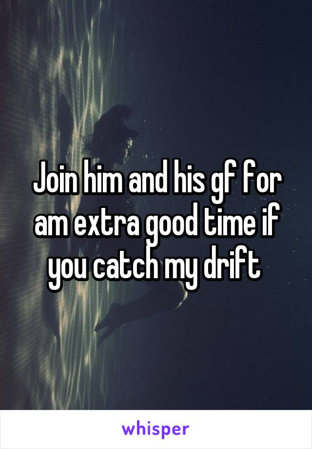 Join him and his gf for am extra good time if you catch my drift 
