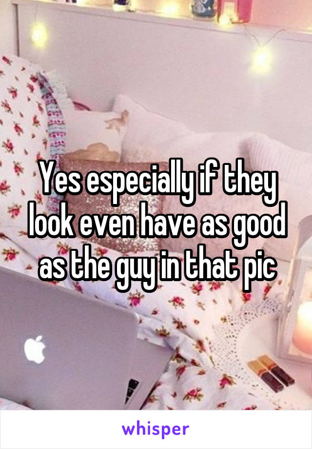 Yes especially if they look even have as good as the guy in that pic