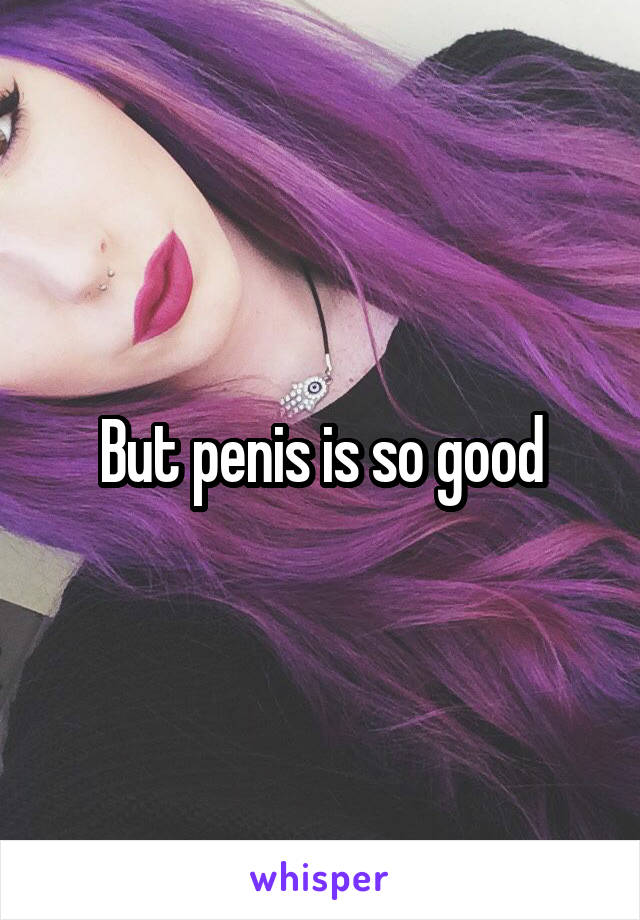 But penis is so good
