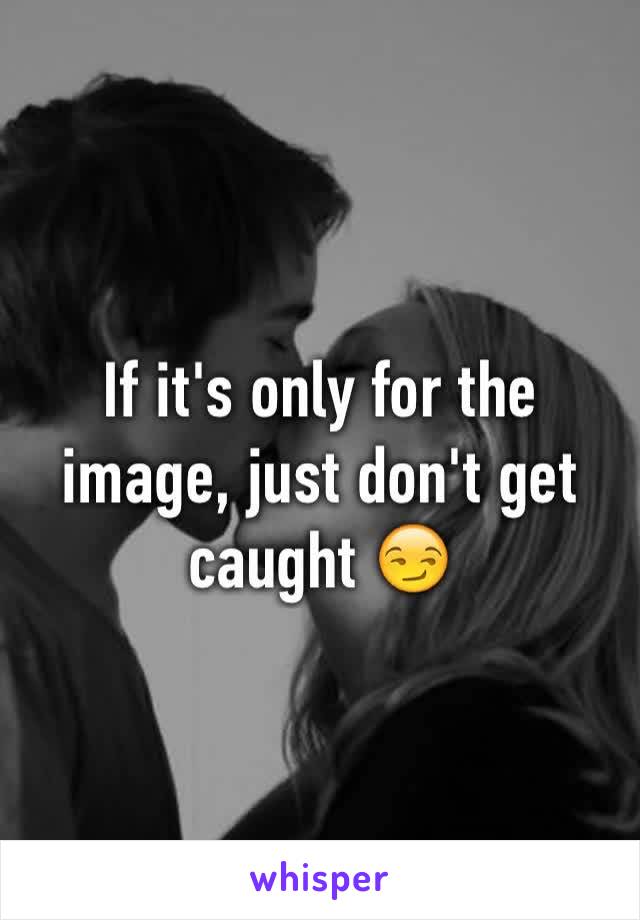 If it's only for the image, just don't get caught 😏