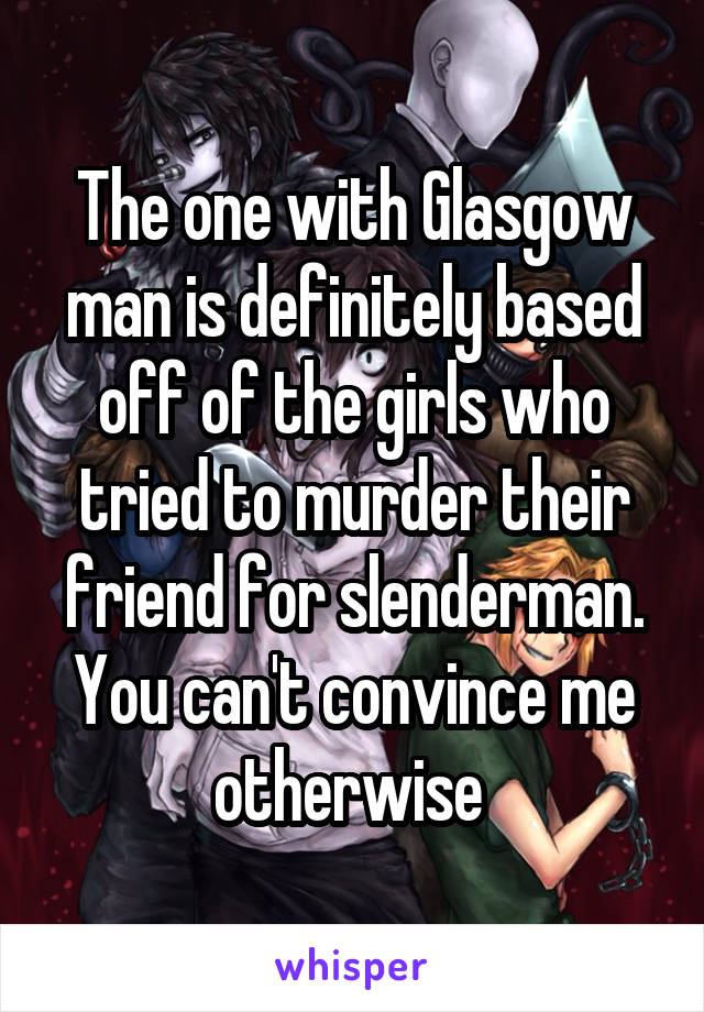 The one with Glasgow man is definitely based off of the girls who tried to murder their friend for slenderman. You can't convince me otherwise 