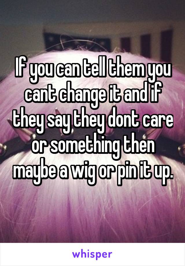 If you can tell them you cant change it and if they say they dont care or something then maybe a wig or pin it up. 