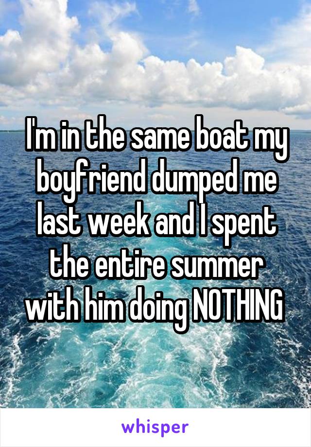 I'm in the same boat my boyfriend dumped me last week and I spent the entire summer with him doing NOTHING 