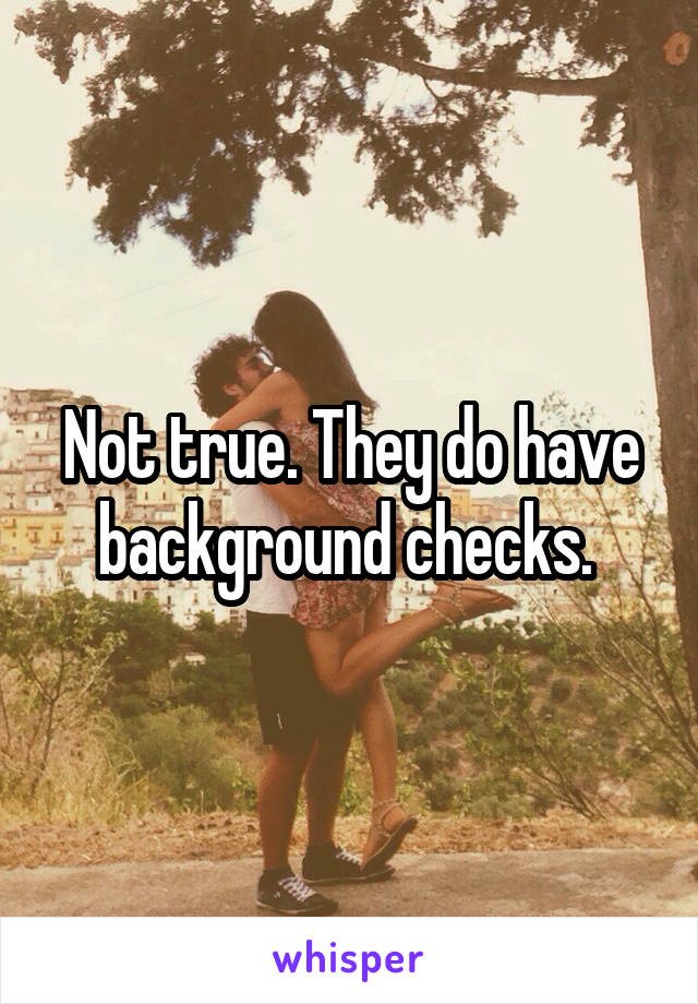 Not true. They do have background checks. 