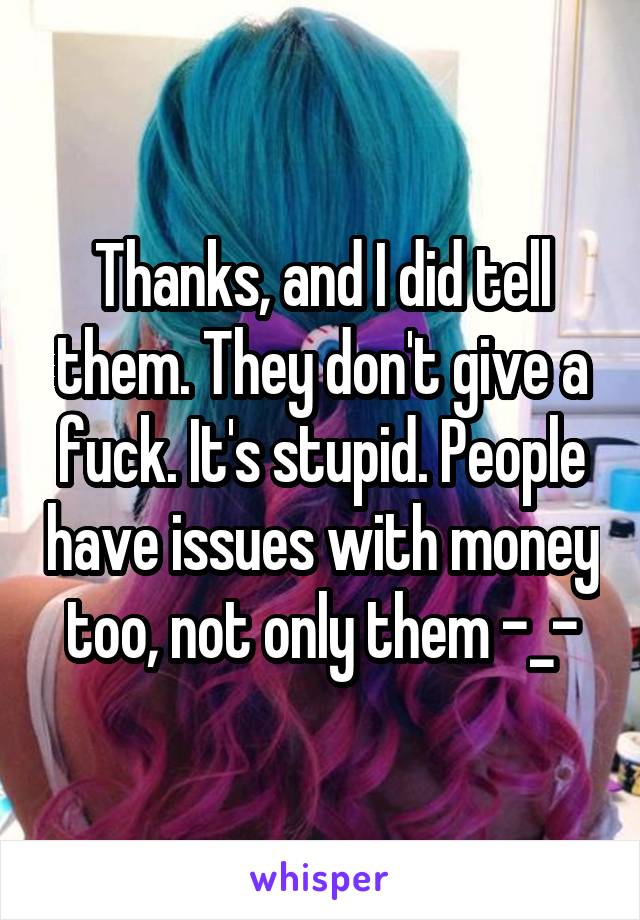 Thanks, and I did tell them. They don't give a fuck. It's stupid. People have issues with money too, not only them -_-