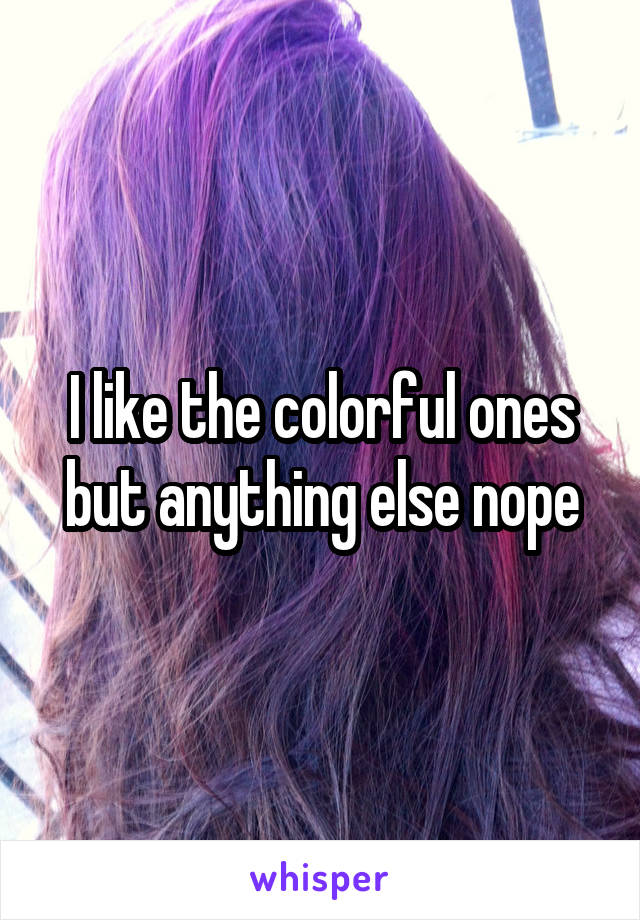 I like the colorful ones but anything else nope