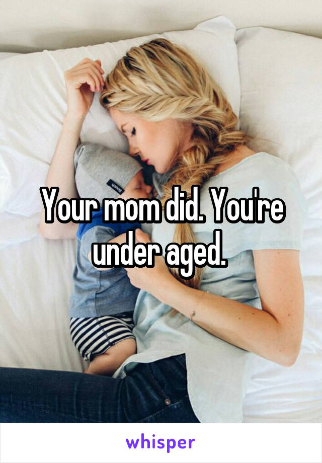 Your mom did. You're under aged. 