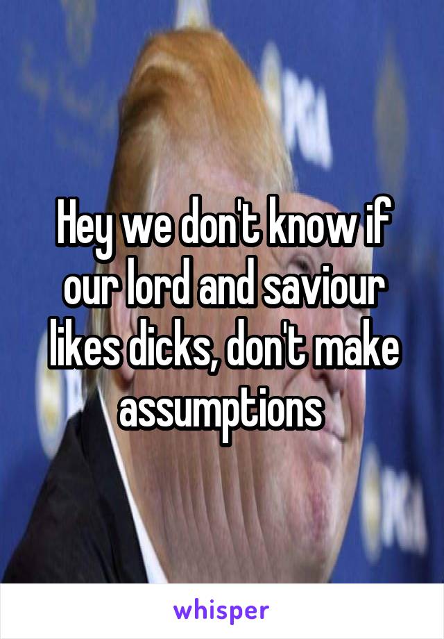 Hey we don't know if our lord and saviour likes dicks, don't make assumptions 