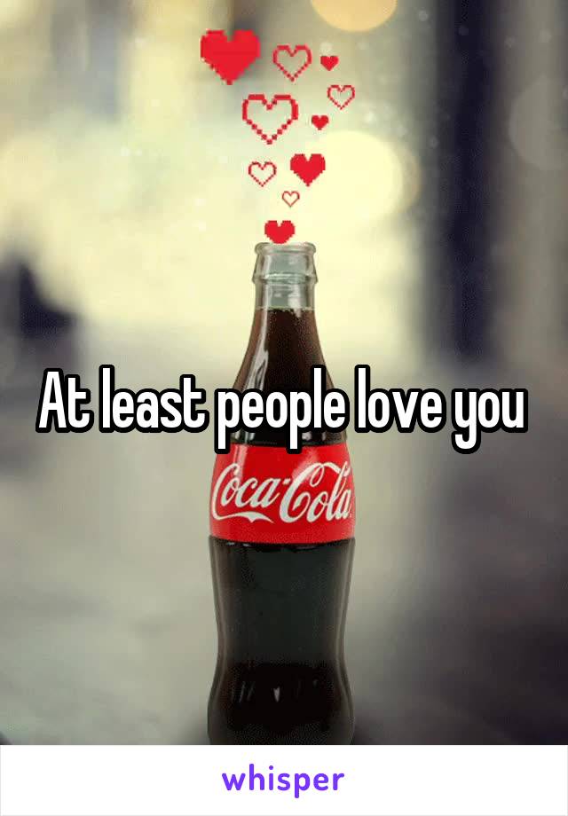 At least people love you 