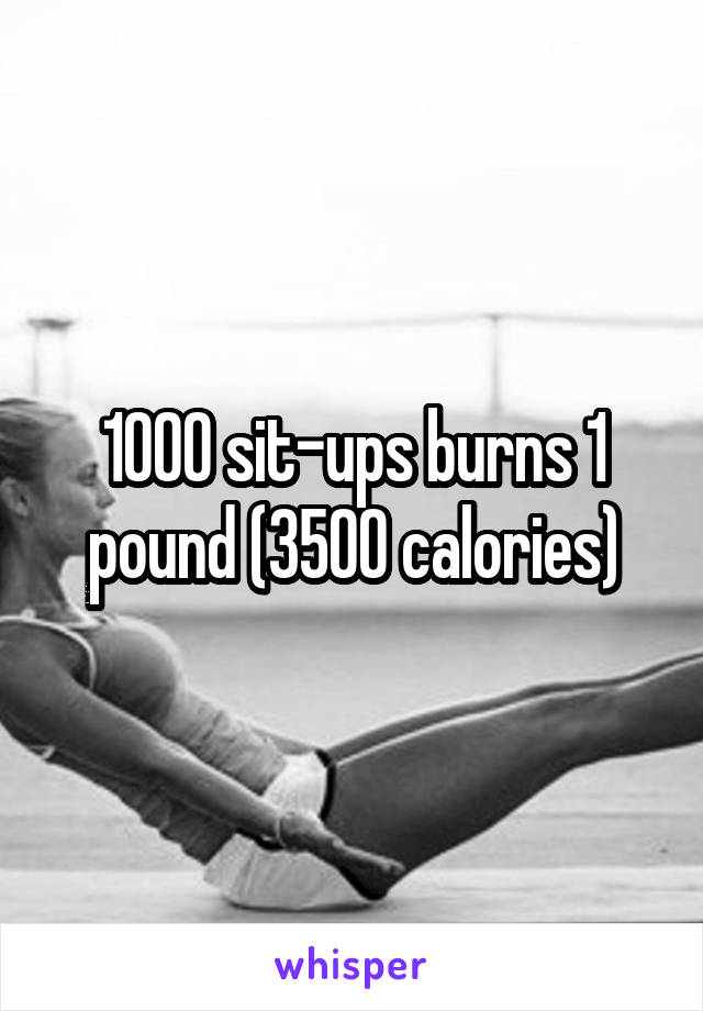 1000 sit-ups burns 1 pound (3500 calories)