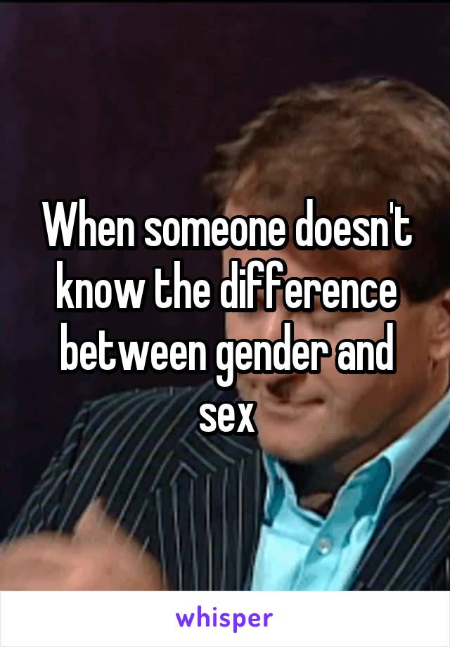 When someone doesn't know the difference between gender and sex