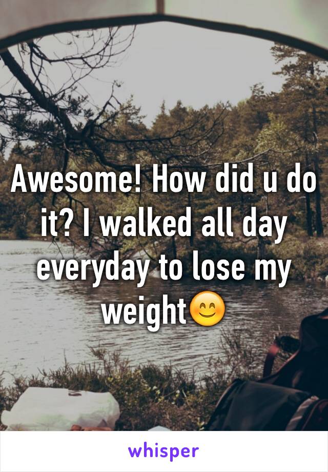 Awesome! How did u do it? I walked all day everyday to lose my weight😊