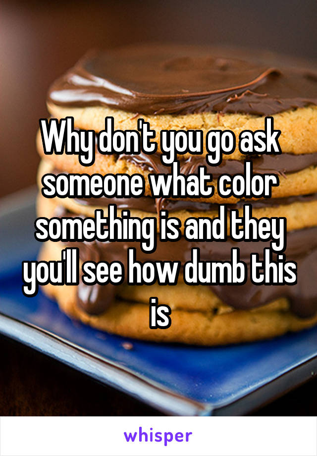 Why don't you go ask someone what color something is and they you'll see how dumb this is