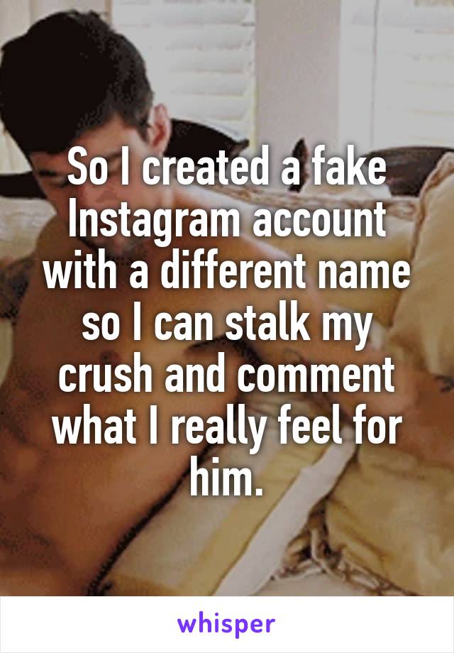 So I created a fake Instagram account with a different name so I can stalk my crush and comment what I really feel for him.