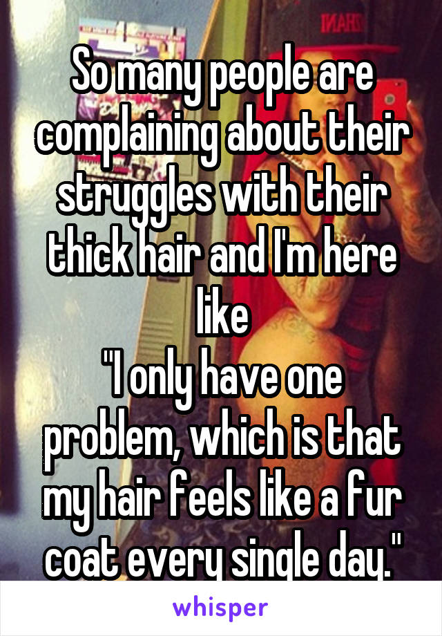 So many people are complaining about their struggles with their thick hair and I'm here like
"I only have one problem, which is that my hair feels like a fur coat every single day."