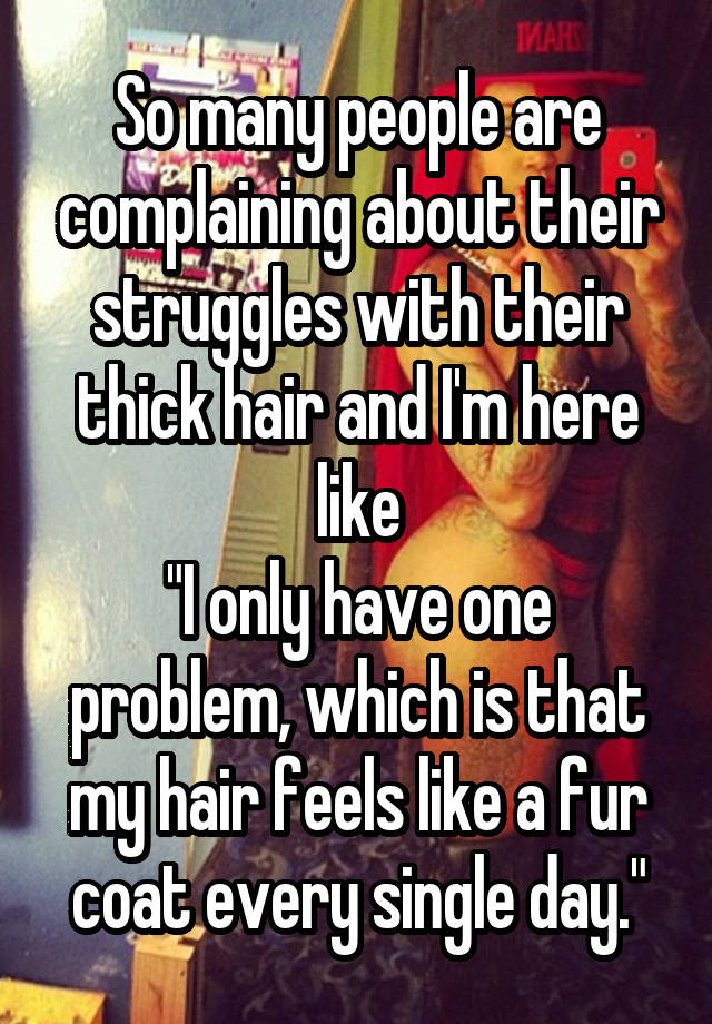 So many people are complaining about their struggles with their thick hair and I'm here like
"I only have one problem, which is that my hair feels like a fur coat every single day."