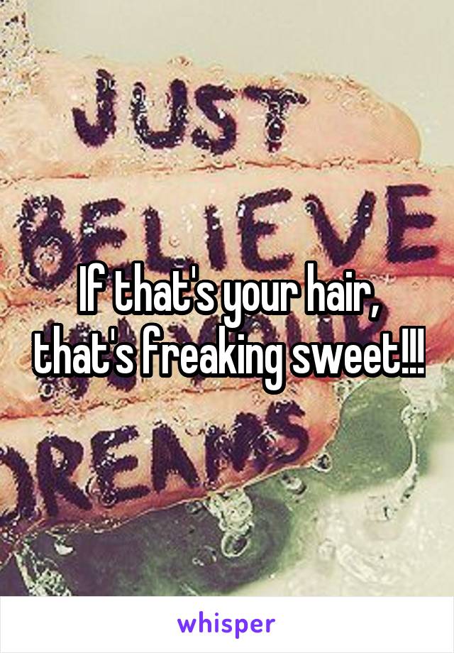 If that's your hair, that's freaking sweet!!!