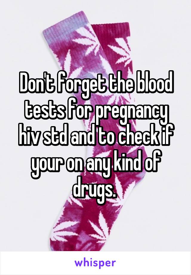 Don't forget the blood tests for pregnancy hiv std and to check if your on any kind of drugs. 