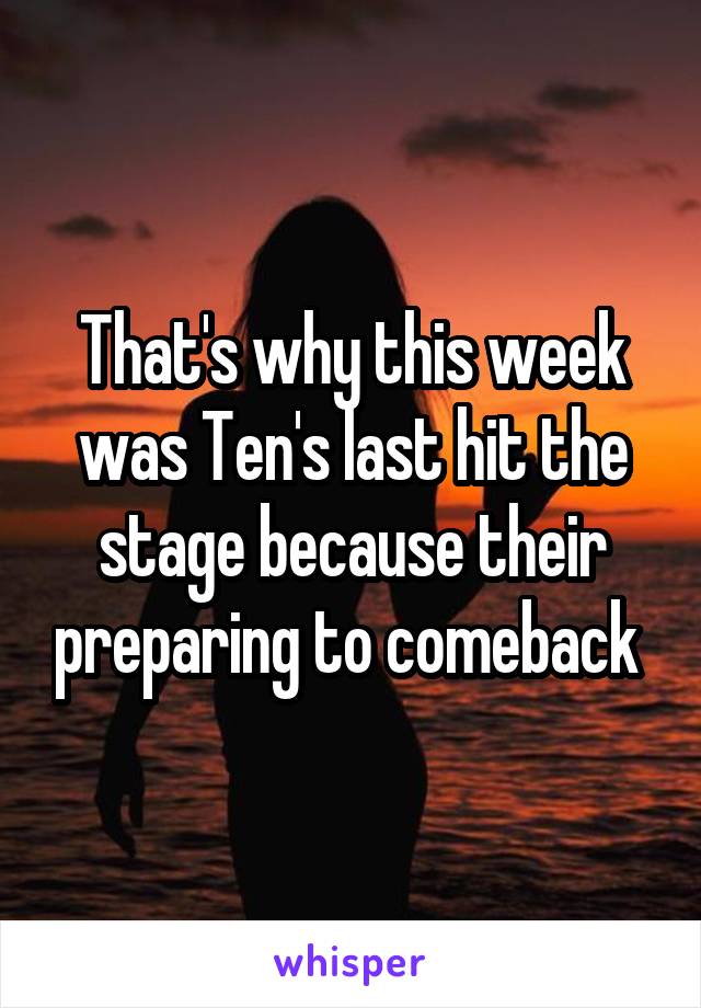 That's why this week was Ten's last hit the stage because their preparing to comeback 