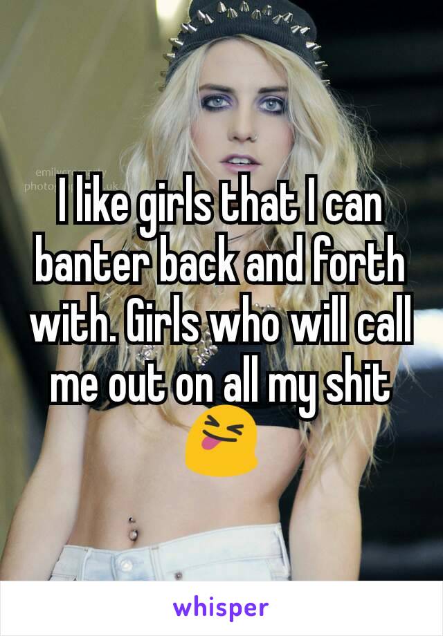I like girls that I can banter back and forth with. Girls who will call me out on all my shit 😝