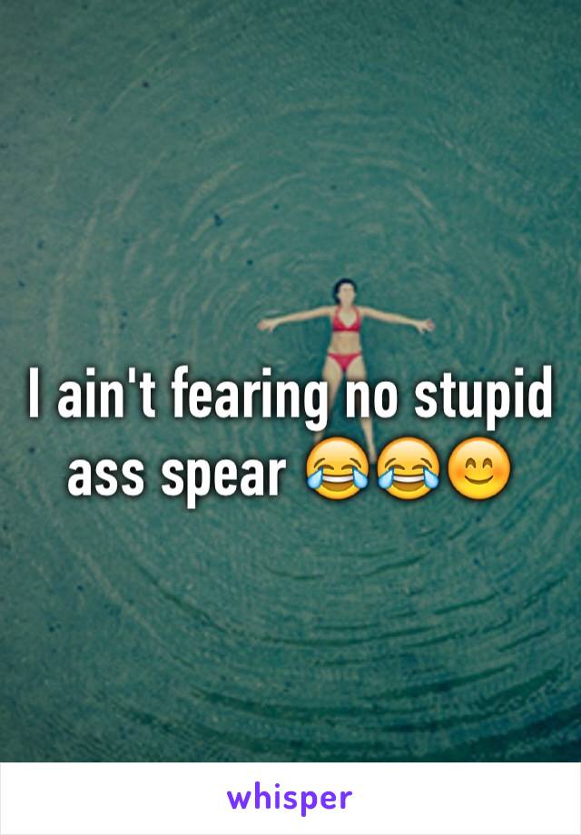 I ain't fearing no stupid ass spear 😂😂😊