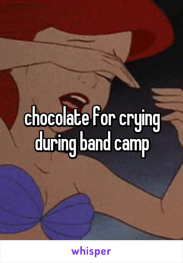 chocolate for crying during band camp