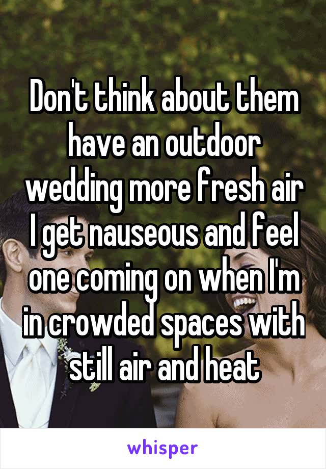 Don't think about them have an outdoor wedding more fresh air I get nauseous and feel one coming on when I'm in crowded spaces with still air and heat