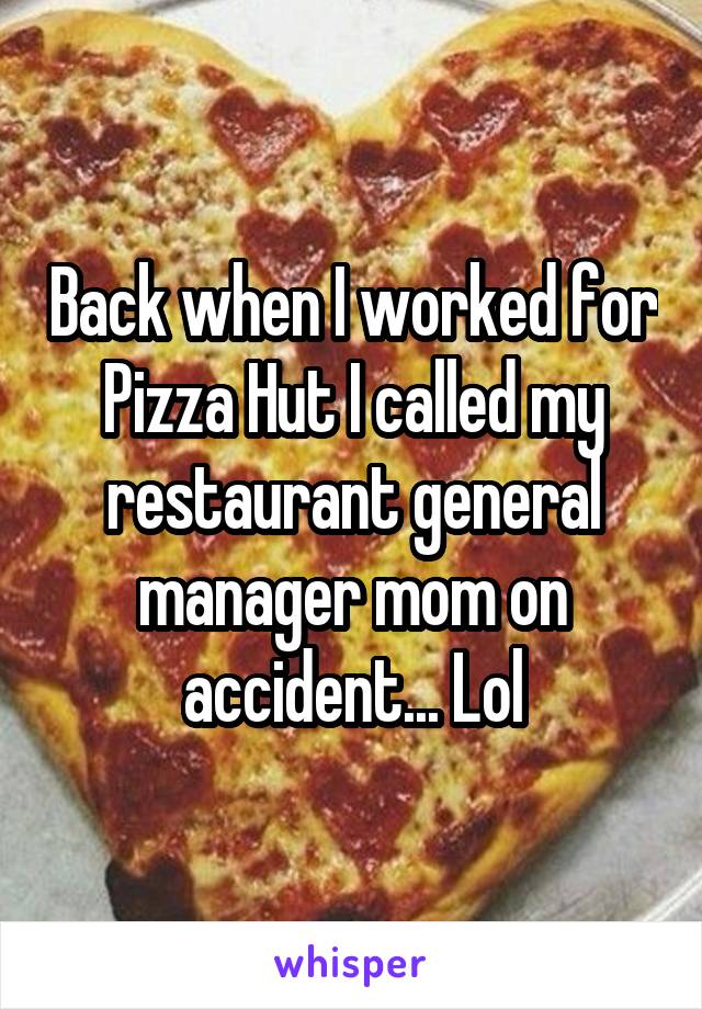 Back when I worked for Pizza Hut I called my restaurant general manager mom on accident... Lol
