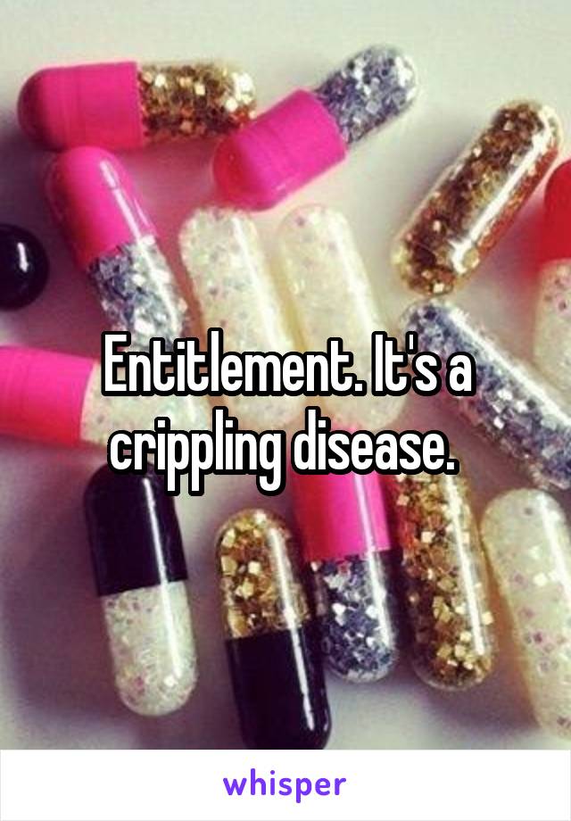 Entitlement. It's a crippling disease. 