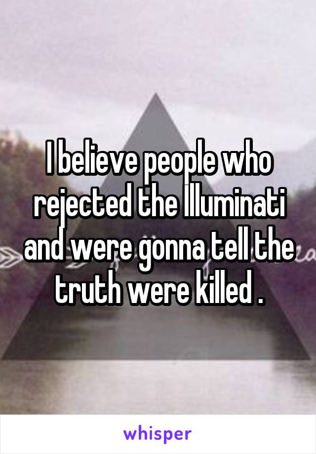 I believe people who rejected the Illuminati and were gonna tell the truth were killed .