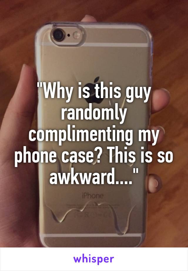 "Why is this guy randomly complimenting my phone case? This is so awkward...."