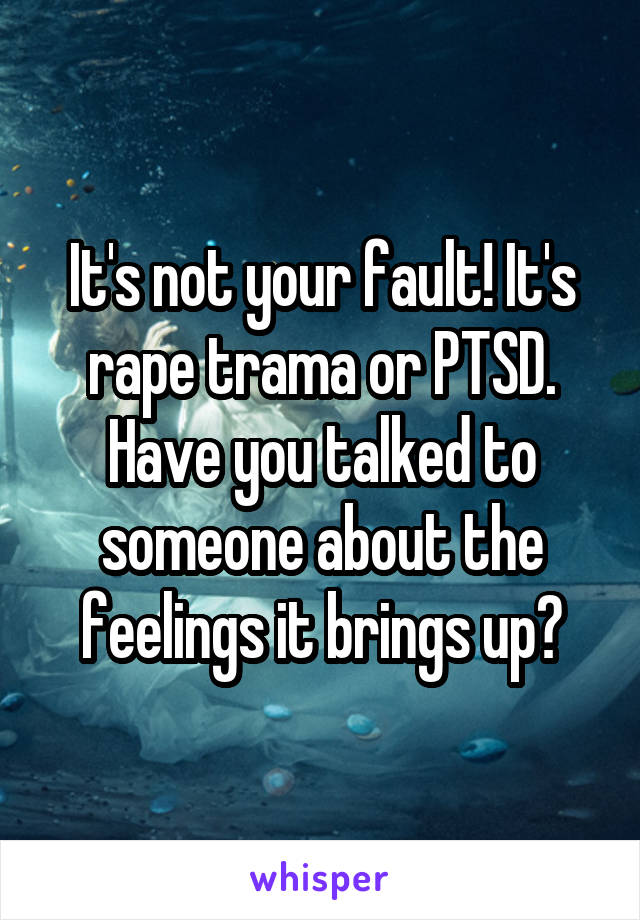 It's not your fault! It's rape trama or PTSD. Have you talked to someone about the feelings it brings up?