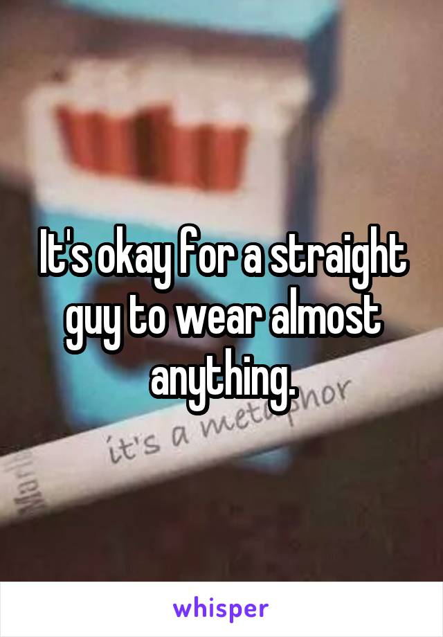It's okay for a straight guy to wear almost anything.