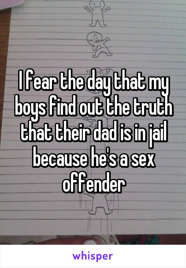 I fear the day that my boys find out the truth that their dad is in jail because he's a sex offender