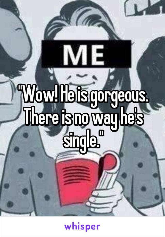 "Wow! He is gorgeous. There is no way he's single."