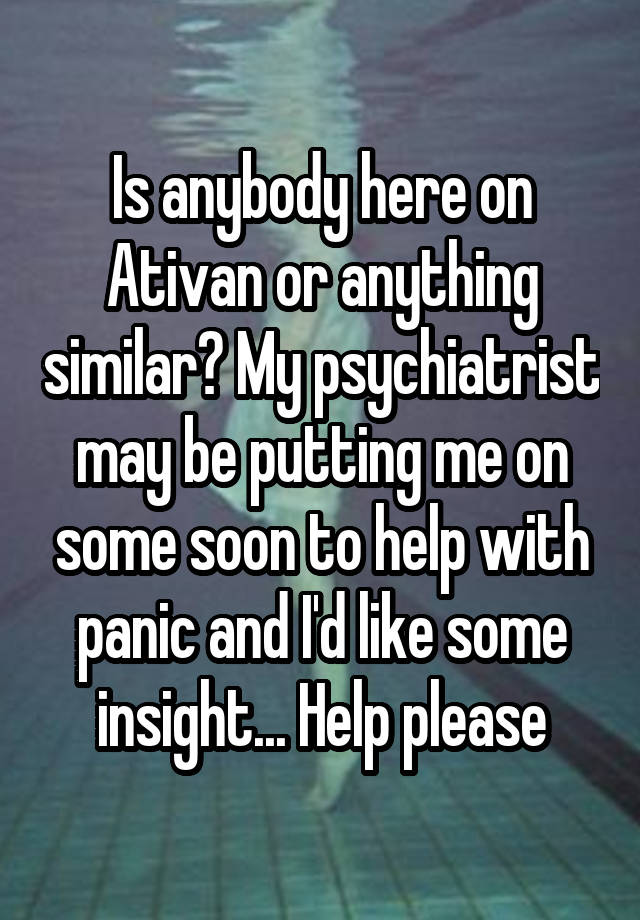 Is anybody here on Ativan or anything similar? My psychiatrist may be putting me on some soon to help with panic and I'd like some insight... Help please