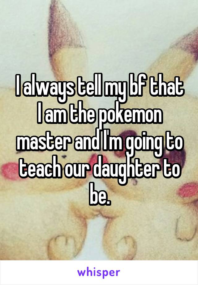 I always tell my bf that I am the pokemon master and I'm going to teach our daughter to be.