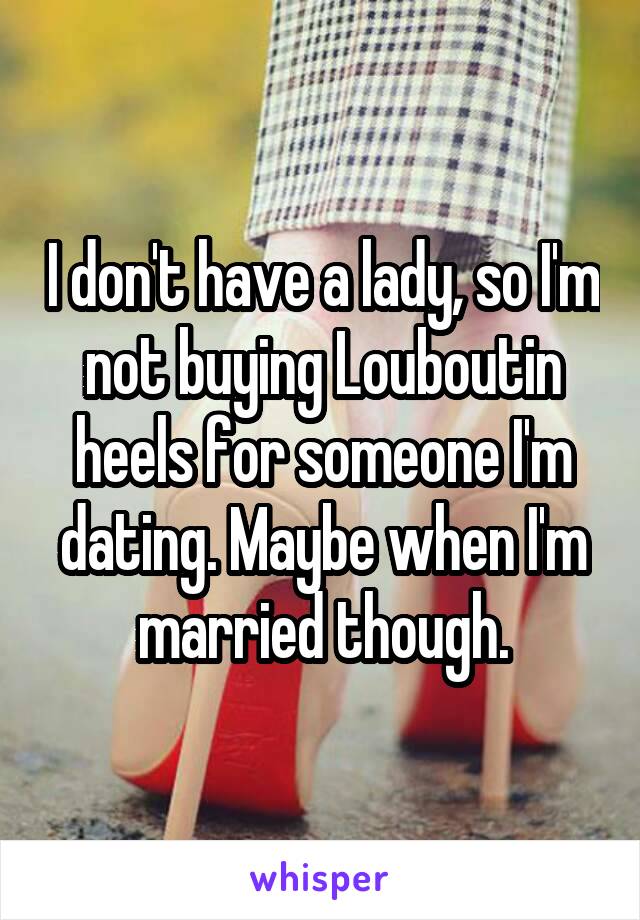 I don't have a lady, so I'm not buying Louboutin heels for someone I'm dating. Maybe when I'm married though.