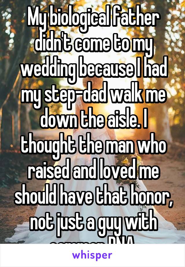 My biological father didn't come to my wedding because I had my step-dad walk me down the aisle. I thought the man who raised and loved me should have that honor, not just a guy with common DNA.