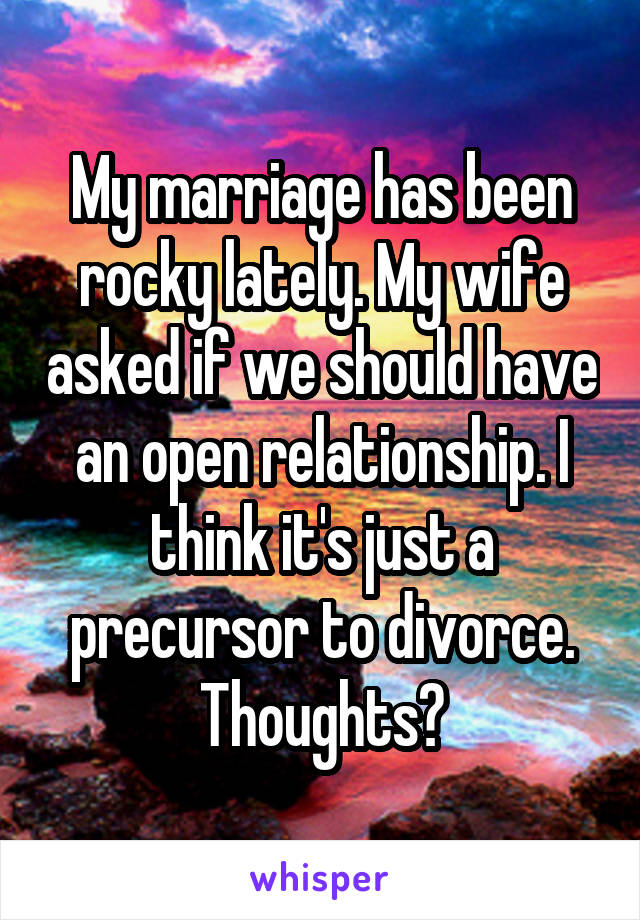 My marriage has been rocky lately. My wife asked if we should have an open relationship. I think it's just a precursor to divorce. Thoughts?
