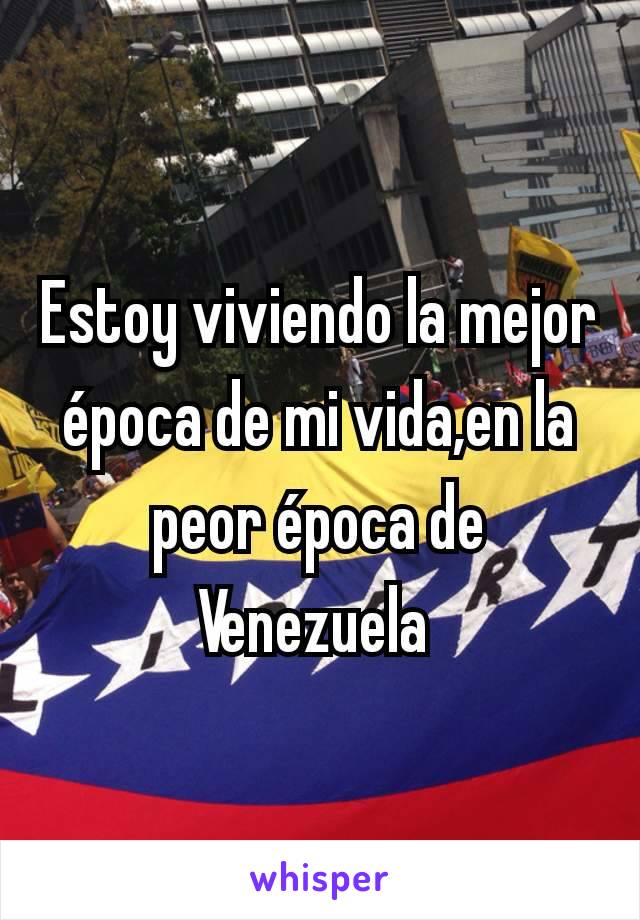 Estoy viviendo la mejor época de mi vida,en la peor época de Venezuela 