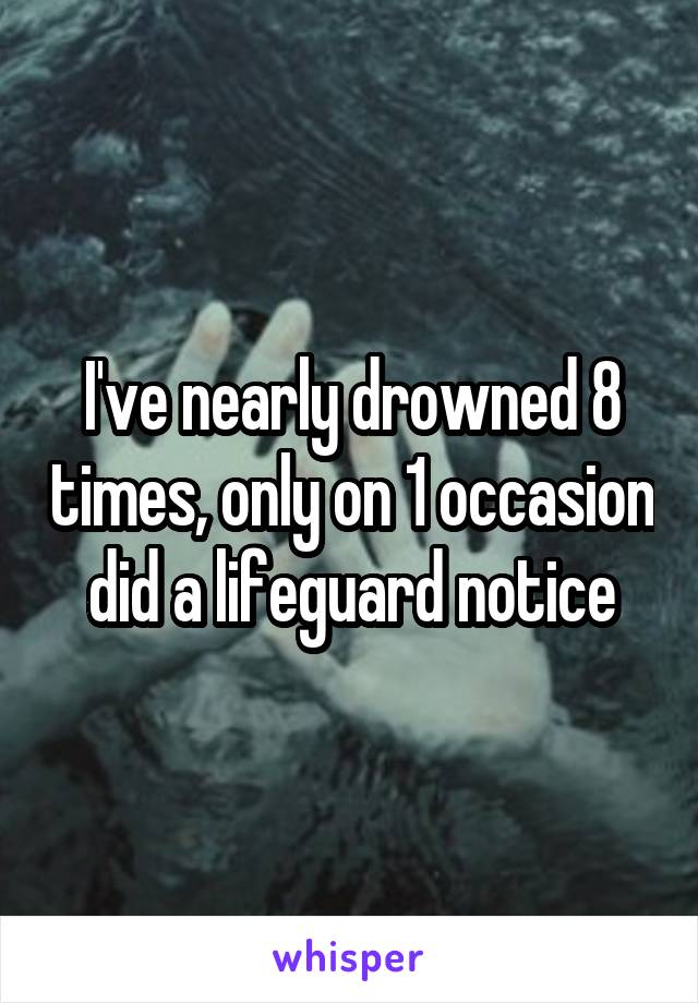I've nearly drowned 8 times, only on 1 occasion did a lifeguard notice