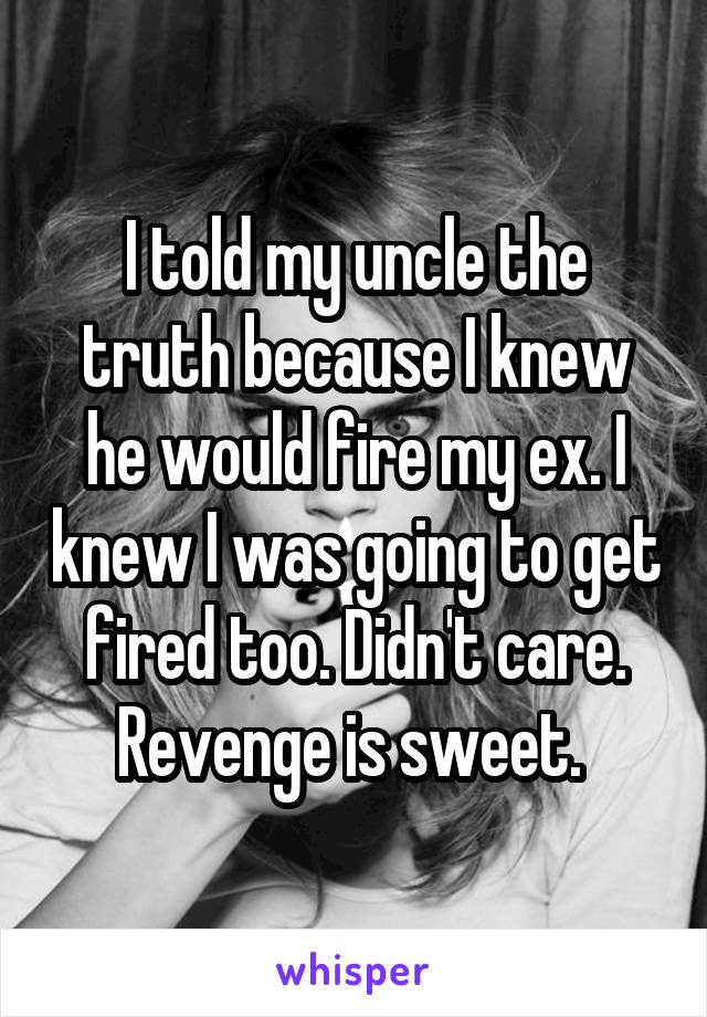 I told my uncle the truth because I knew he would fire my ex. I knew I was going to get fired too. Didn't care. Revenge is sweet. 