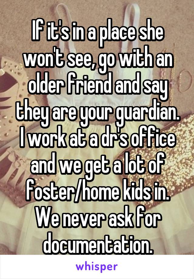 If it's in a place she won't see, go with an older friend and say they are your guardian. I work at a dr's office and we get a lot of foster/home kids in. We never ask for documentation.