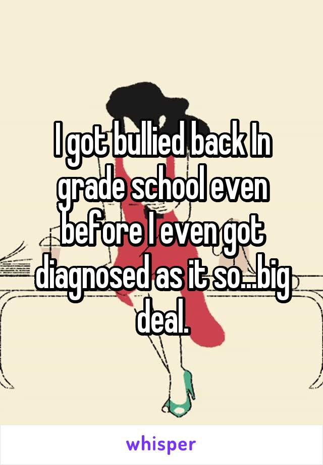 I got bullied back In grade school even before I even got diagnosed as it so...big deal.