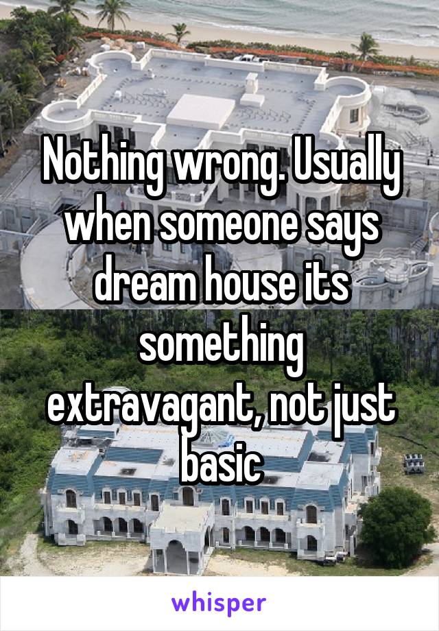 Nothing wrong. Usually when someone says dream house its something extravagant, not just basic